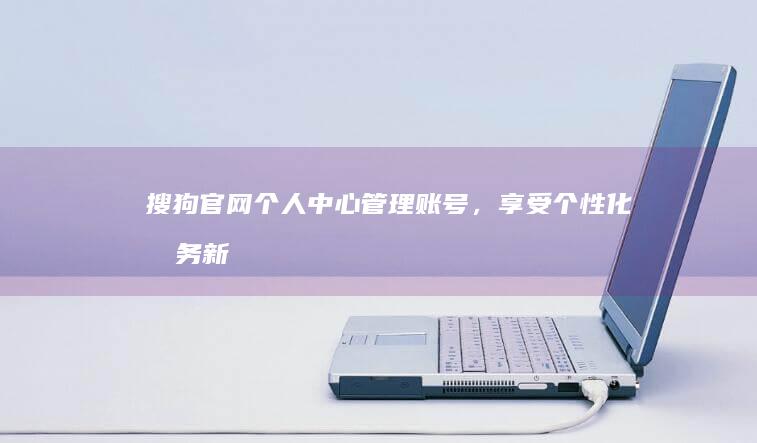 搜狗官网个人中心：管理账号，享受个性化服务新体验