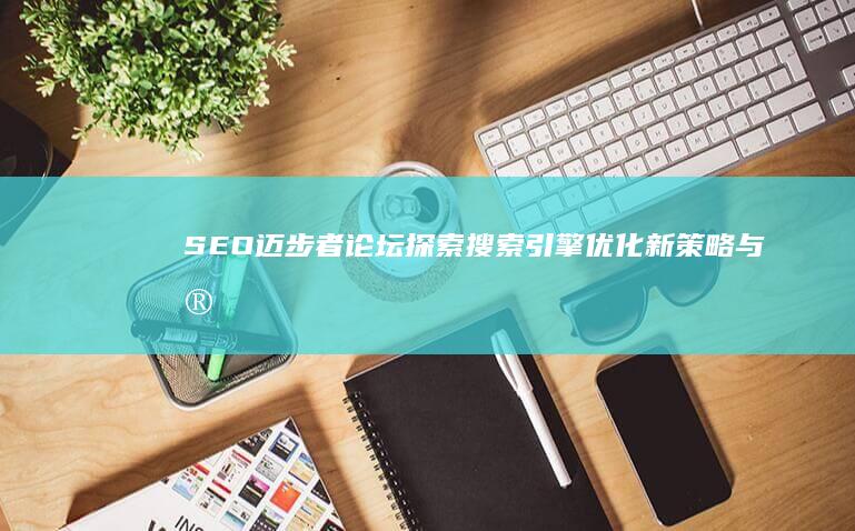 SEO迈步者论坛：探索搜索引擎优化新策略与实战技巧